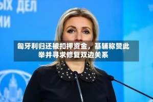匈牙利归还被扣押资金，基辅称赞此举并寻求修复双边关系