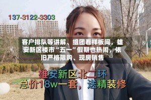 客户排队等讲解、组团看样板间，雄安新区楼市“五一”假期也热闹，依旧严格限购、现房销售