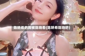 陈妍希的胸被陈晓看(陈妍希陈晓吧)