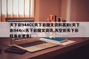 天下彩944CC天下彩图文资料赢彩(天下彩944cc天下彩图文资讯,天空彩天下彩旺角彩更多)