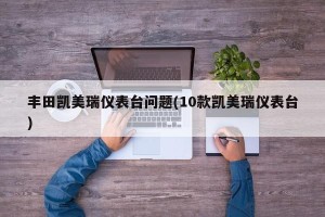 丰田凯美瑞仪表台问题(10款凯美瑞仪表台)