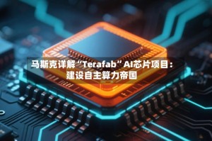 马斯克详解“Terafab”AI芯片项目：建设自主算力帝国