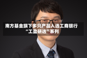 南方基金旗下多只产品入选工商银行“工盈研选”系列