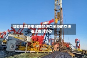欧盟就取消美国商品进口关税的立法达成临时协议