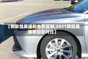 【新款凯美瑞和老款区别,2021款凯美瑞和旧款对比】