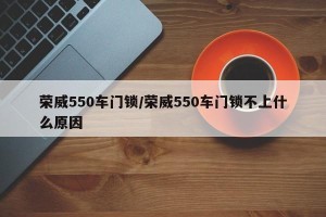 荣威550车门锁/荣威550车门锁不上什么原因