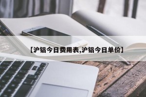 【沪铝今日费用表,沪铝今日单价】