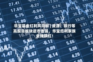 华宝基金红利风向标 | 资源、银行等高股息板块逆市走强，华宝红利家族全线飘红！