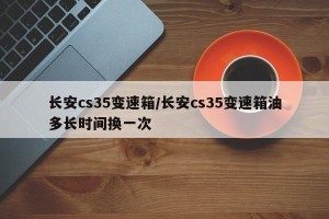 长安cs35变速箱/长安cs35变速箱油多长时间换一次