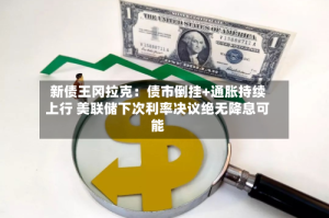 新债王冈拉克：债市倒挂+通胀持续上行 美联储下次利率决议绝无降息可能