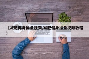 【减肥健身操盘视频,减肥健身操盘视频教程】