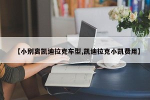 【小别离凯迪拉克车型,凯迪拉克小凯费用】