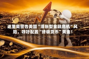 达里奥警告美国“滞胀型金融危机”风险，呼吁配置“终极货币”黄金！