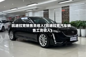 凯迪拉克销售员收入(凯迪拉克汽车销售工资收入)