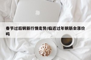 春节过后钢筋行情走势/临近过年钢筋会涨价吗