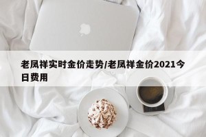 老凤祥实时金价走势/老凤祥金价2021今日费用