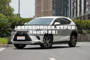 【雷克萨斯配件国内仓库,雷克萨斯官方网站配件费用】