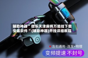 辅助神器“ 微乐天津麻将万能挂下载安装软件 ”(辅助神器)开挂详细教程