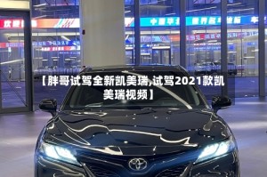 【胖哥试驾全新凯美瑞,试驾2021款凯美瑞视频】