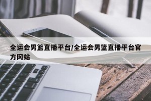 全运会男篮直播平台/全运会男篮直播平台官方网站