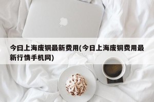 今曰上海废铜最新费用(今日上海废铜费用最新行情手机网)