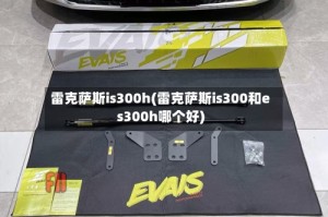 雷克萨斯is300h(雷克萨斯is300和es300h哪个好)