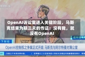 OpenAI诉讼案进入关键阶段，马斯克结束为期三天的作证：没有我，就没有OpenAI