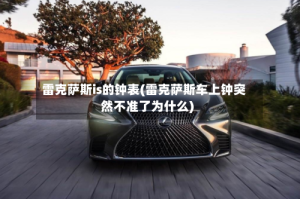 雷克萨斯is的钟表(雷克萨斯车上钟突然不准了为什么)