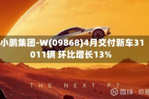 小鹏集团-W(09868)4月交付新车31011辆 环比增长13%