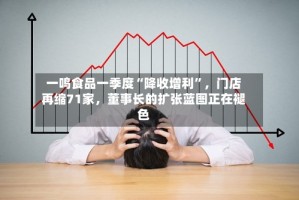 一鸣食品一季度“降收增利”，门店再缩71家，董事长的扩张蓝图正在褪色