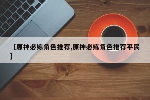 【原神必练角色推荐,原神必练角色推荐平民】