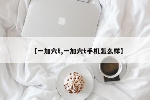 【一加六t,一加六t手机怎么样】