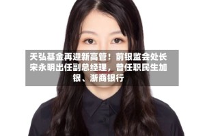 天弘基金再迎新高管！前银监会处长宋永明出任副总经理，曾任职民生加银、浙商银行