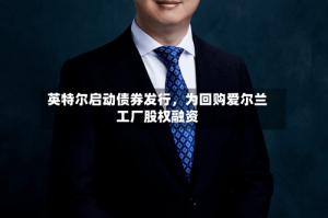 英特尔启动债券发行，为回购爱尔兰工厂股权融资