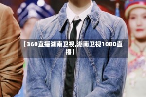 【360直播湖南卫视,湖南卫视1080直播】