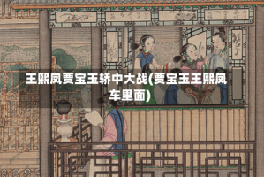 王熙凤贾宝玉轿中大战(贾宝玉王熙凤车里面)