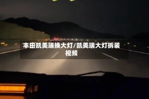 丰田凯美瑞换大灯/凯美瑞大灯拆装视频