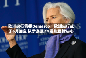 欧洲央行管委Demarco：欧洲央行或于6月加息 以示实现2%通胀目标决心