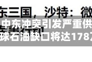 世界能源署：中东冲突引发严重供应冲击，今年全球石油缺口将达178万桶/日