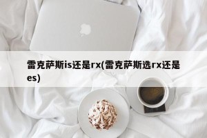 雷克萨斯is还是rx(雷克萨斯选rx还是es)