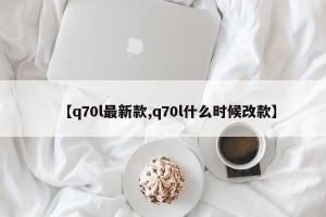 【q70l最新款,q70l什么时候改款】