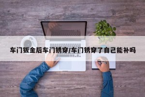 车门钣金后车门锈穿/车门锈穿了自己能补吗