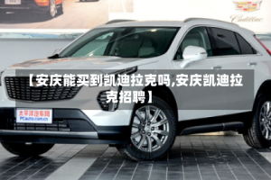 【安庆能买到凯迪拉克吗,安庆凯迪拉克招聘】