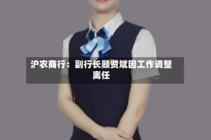 沪农商行：副行长顾贤斌因工作调整离任