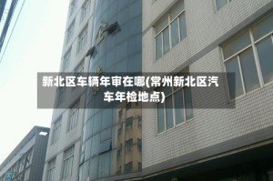 新北区车辆年审在哪(常州新北区汽车年检地点)