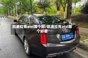 凯迪拉克atsl哪个好/凯迪拉克atsl哪个好看