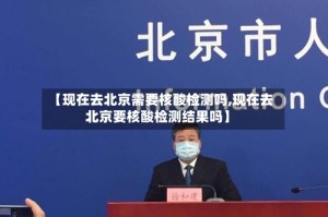 【现在去北京需要核酸检测吗,现在去北京要核酸检测结果吗】