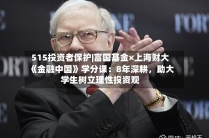 515投资者保护|富国基金×上海财大《金融中国》学分课：8年深耕，助大学生树立理性投资观