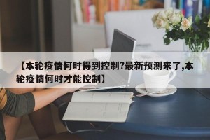 【本轮疫情何时得到控制?最新预测来了,本轮疫情何时才能控制】