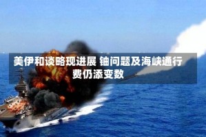 美伊和谈略现进展 铀问题及海峡通行费仍添变数